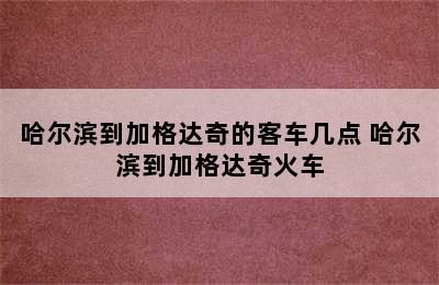 哈尔滨到加格达奇的客车几点 哈尔滨到加格达奇火车